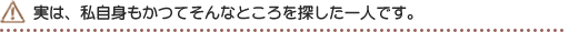 実は、私自身もかつてそんなところを探した一人です。